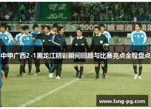 中甲广西2-1黑龙江精彩瞬间回顾与比赛亮点全程盘点