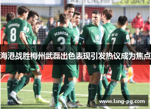 海港战胜梅州武磊出色表现引发热议成为焦点