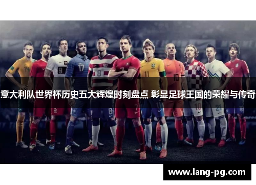 意大利队世界杯历史五大辉煌时刻盘点 彰显足球王国的荣耀与传奇