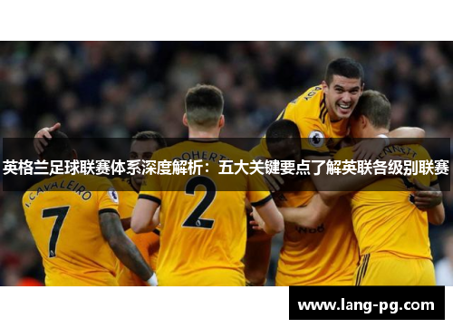 英格兰足球联赛体系深度解析：五大关键要点了解英联各级别联赛