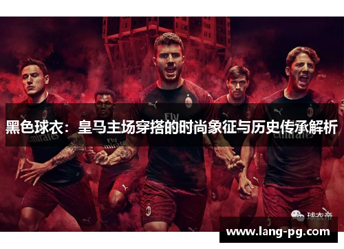 黑色球衣：皇马主场穿搭的时尚象征与历史传承解析