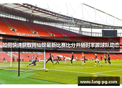 如何快速获取阿仙奴最新比赛比分并随时掌握球队动态