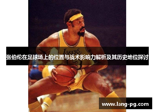 张伯伦在足球场上的位置与战术影响力解析及其历史地位探讨