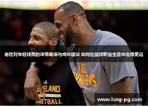 老詹对年轻球员的深情寄语与成长建议 如何在篮球职业生涯中走得更远