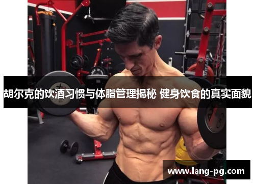 胡尔克的饮酒习惯与体脂管理揭秘 健身饮食的真实面貌