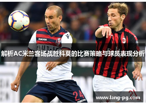 解析AC米兰客场战胜科莫的比赛策略与球员表现分析