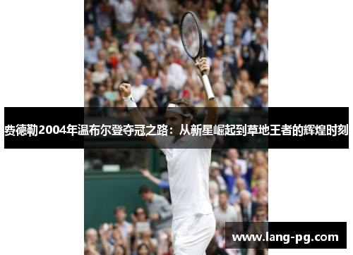 费德勒2004年温布尔登夺冠之路：从新星崛起到草地王者的辉煌时刻