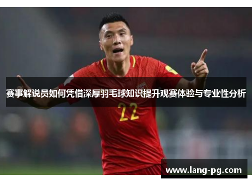 赛事解说员如何凭借深厚羽毛球知识提升观赛体验与专业性分析