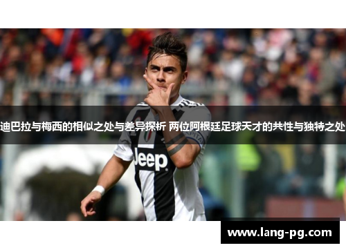 迪巴拉与梅西的相似之处与差异探析 两位阿根廷足球天才的共性与独特之处
