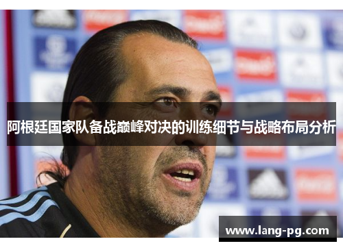 阿根廷国家队备战巅峰对决的训练细节与战略布局分析