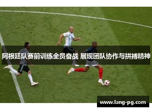 阿根廷队赛前训练全员奋战 展现团队协作与拼搏精神