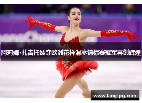 阿莉娜·扎吉托娃夺欧洲花样滑冰锦标赛冠军再创辉煌