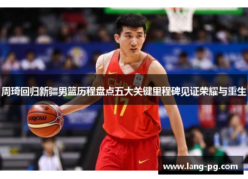 周琦回归新疆男篮历程盘点五大关键里程碑见证荣耀与重生