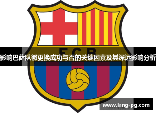 影响巴萨队徽更换成功与否的关键因素及其深远影响分析