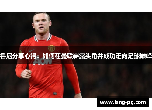 鲁尼分享心得：如何在曼联崭露头角并成功走向足球巅峰