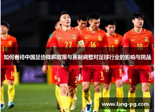 如何看待中国足协降薪政策与赛制调整对足球行业的影响与挑战