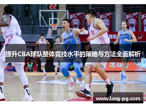 提升CBA球队整体竞技水平的策略与方法全面解析