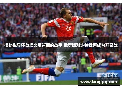 揭秘世界杯首场比赛背后的故事 俄罗斯对沙特缘何成为开幕战