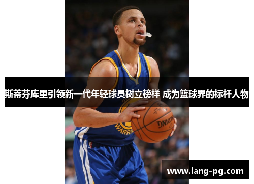 斯蒂芬库里引领新一代年轻球员树立榜样 成为篮球界的标杆人物