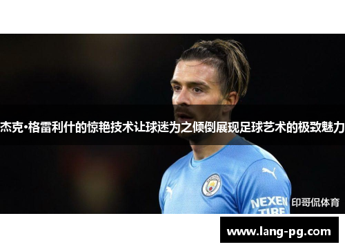 杰克·格雷利什的惊艳技术让球迷为之倾倒展现足球艺术的极致魅力