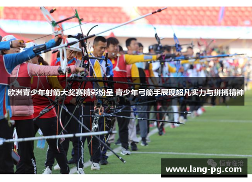 欧洲青少年射箭大奖赛精彩纷呈 青少年弓箭手展现超凡实力与拼搏精神