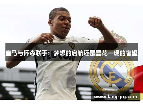 皇马与怀森联手：梦想的启航还是昙花一现的奢望