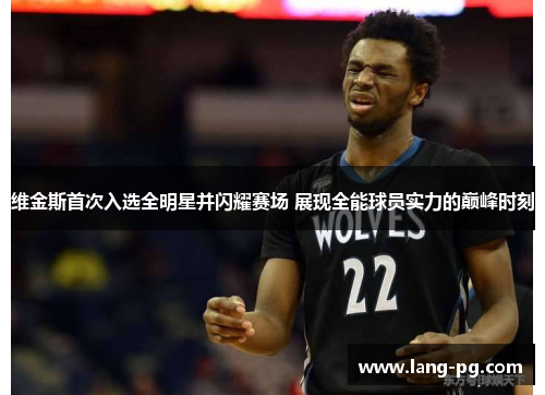维金斯首次入选全明星并闪耀赛场 展现全能球员实力的巅峰时刻