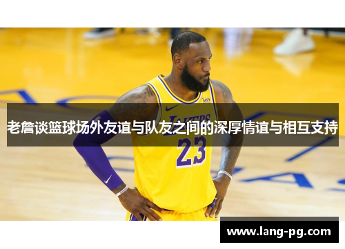 老詹谈篮球场外友谊与队友之间的深厚情谊与相互支持