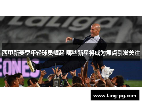 西甲新赛季年轻球员崛起 哪些新星将成为焦点引发关注