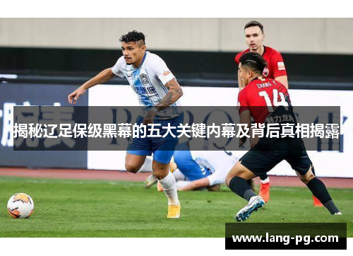揭秘辽足保级黑幕的五大关键内幕及背后真相揭露