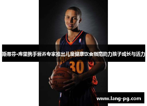 斯蒂芬·库里携手营养专家推出儿童健康饮食指南助力孩子成长与活力