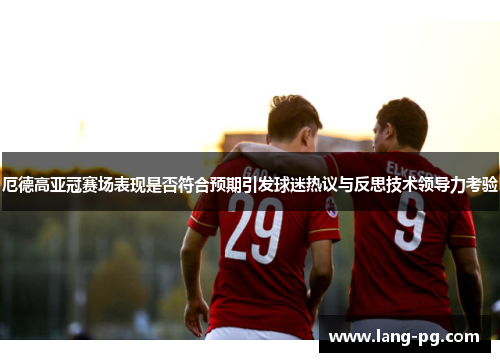 厄德高亚冠赛场表现是否符合预期引发球迷热议与反思技术领导力考验