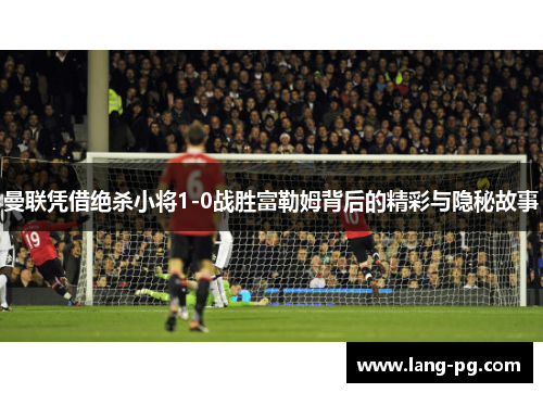 曼联凭借绝杀小将1-0战胜富勒姆背后的精彩与隐秘故事