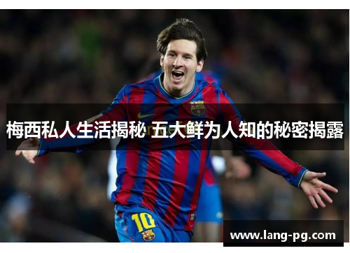 梅西私人生活揭秘 五大鲜为人知的秘密揭露