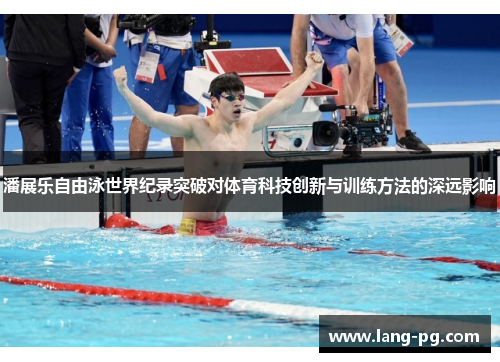 潘展乐自由泳世界纪录突破对体育科技创新与训练方法的深远影响