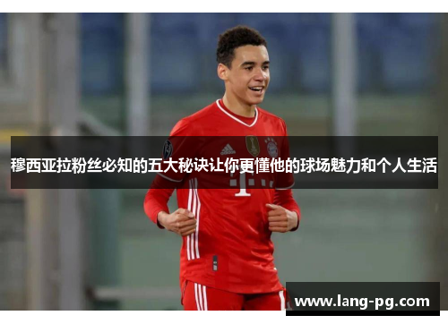 穆西亚拉粉丝必知的五大秘诀让你更懂他的球场魅力和个人生活