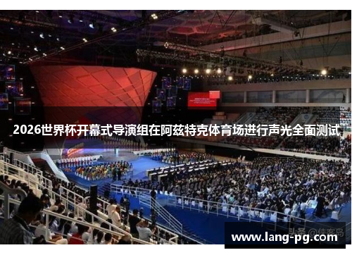 2026世界杯开幕式导演组在阿兹特克体育场进行声光全面测试