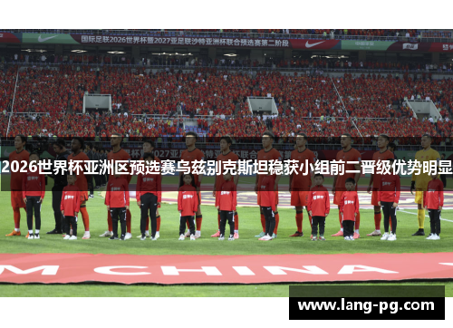 2026世界杯亚洲区预选赛乌兹别克斯坦稳获小组前二晋级优势明显