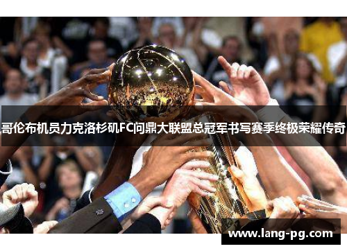 哥伦布机员力克洛杉矶FC问鼎大联盟总冠军书写赛季终极荣耀传奇