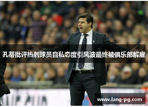 孔蒂批评热刺球员自私态度引风波最终被俱乐部解雇