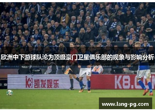 欧洲中下游球队沦为顶级豪门卫星俱乐部的现象与影响分析