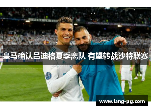 皇马确认吕迪格夏季离队 有望转战沙特联赛