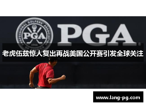 老虎伍兹惊人复出再战美国公开赛引发全球关注