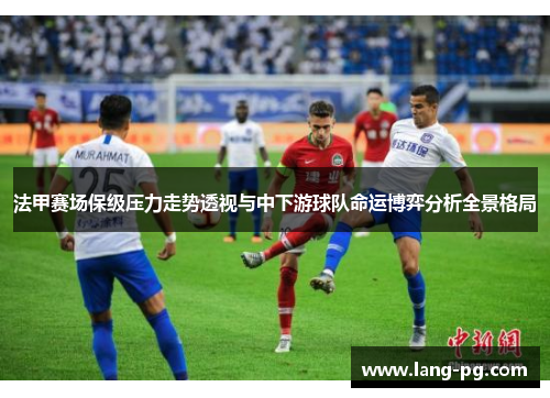 法甲赛场保级压力走势透视与中下游球队命运博弈分析全景格局