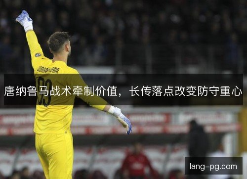 唐纳鲁马战术牵制价值，长传落点改变防守重心